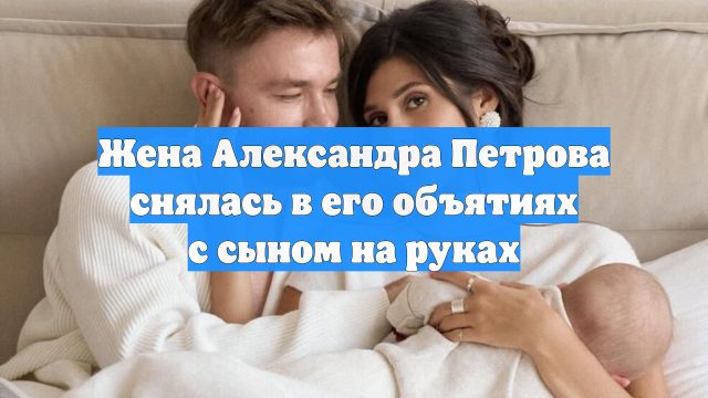 Жена Александра Петрова снялась в его объятиях с сыном на руках