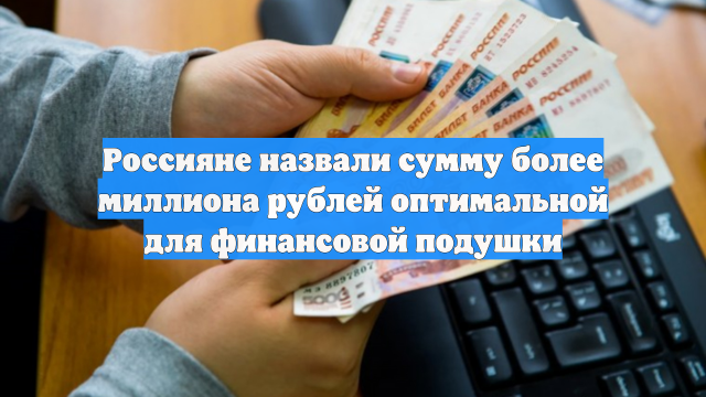 Россияне назвали сумму более миллиона рублей оптимальной для финансовой подушки