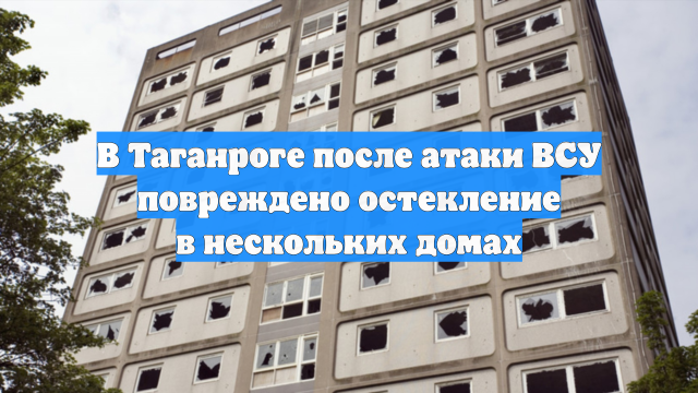 В Таганроге после атаки ВСУ повреждено остекление в нескольких домах