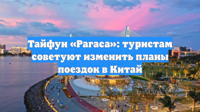 Тайфун «Рагаса»: туристам советуют изменить планы поездок в Китай