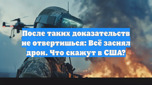 После таких доказательств не отвертишься: Всё заснял дрон. Что скажут в США?