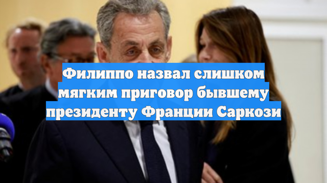 Филиппо назвал слишком мягким приговор бывшему президенту Франции Саркози