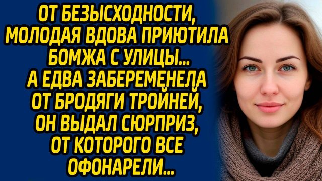 От безысходности, молодая вдова приютила бомжа с улицы, а едва забеременела от бродяги тройней, он..