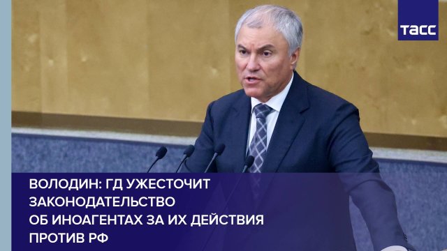 Володин: ГД ужесточит законодательство об иноагентах за их действия против РФ