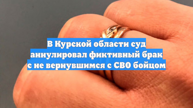 В Курской области суд аннулировал фиктивный брак с не вернувшимся с СВО бойцом