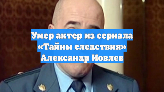 Умер актер из сериала «Тайны следствия» Александр Иовлев
