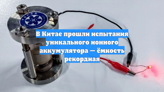 В Китае прошли испытания уникального ионного аккумулятора — ёмкость рекордная
