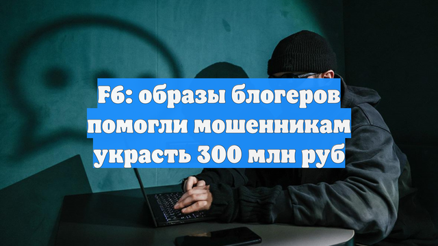 F6: образы блогеров помогли мошенникам украсть 300 млн руб