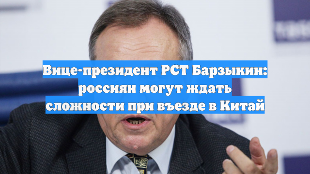 Вице-президент РСТ Барзыкин: россиян могут ждать сложности при въезде в Китай