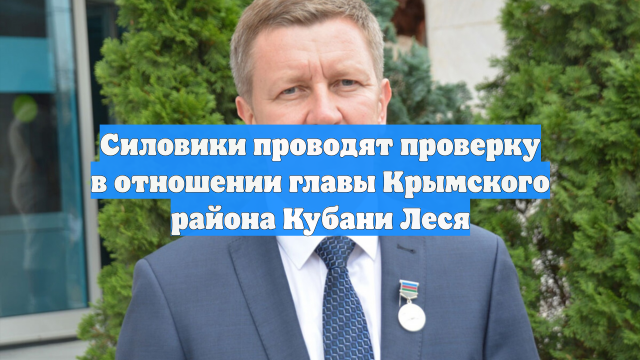 Силовики проводят проверку в отношении главы Крымского района Кубани Леся