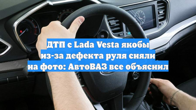 ДТП с Lada Vesta якобы из-за дефекта руля сняли на фото: АвтоВАЗ все объяснил