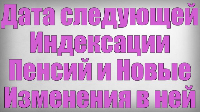 Дата следующей Индексации Пенсий и Новые Изменения в ней