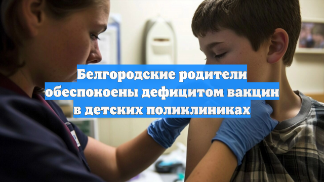 Белгородские родители обеспокоены дефицитом вакцин в детских поликлиниках
