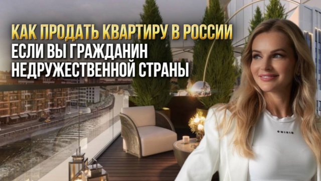 КАК ПРОДАТЬ КВАРТИРУ В РОССИИ, если вы гражданин недружественной страны.