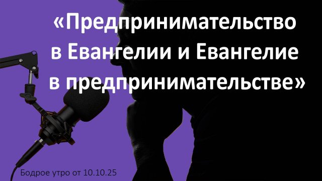 Бодрое утро 10.10.25 - «Предпринимательство в Евангелии и Евангелие в предпринимательстве»