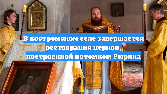 В костромском селе завершается реставрация церкви, построенной потомком Рюрика