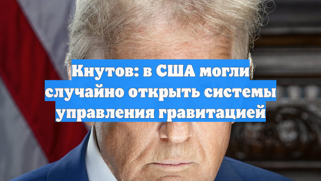 Кнутов: в США могли случайно открыть системы управления гравитацией