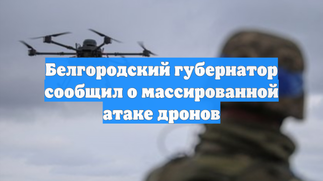 Белгородский губернатор сообщил о массированной атаке дронов