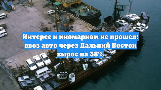 Интерес к иномаркам не прошел: ввоз авто через Дальний Восток вырос на 38%