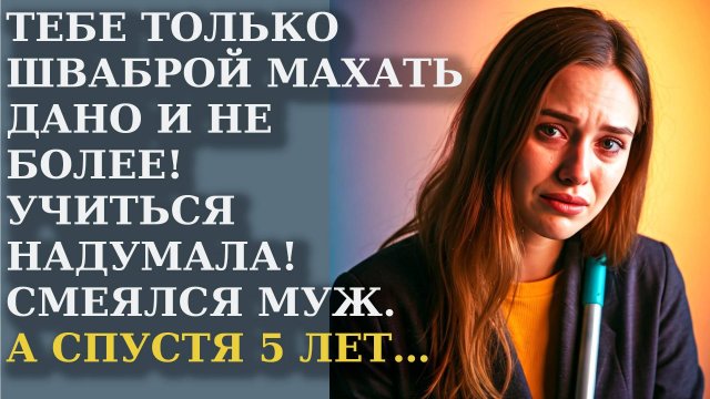Тебе только шваброй махать дано и не более! Учиться надумала! Смеялся муж. А спустя 5 лет