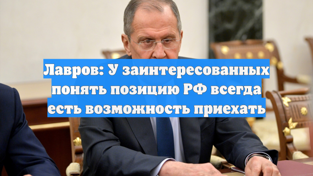 Лавров: У заинтересованных понять позицию РФ всегда есть возможность приехать
