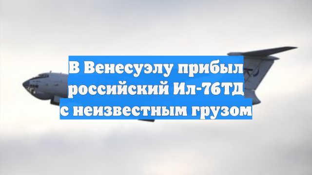 В Венесуэлу прибыл российский Ил-76ТД с неизвестным грузом