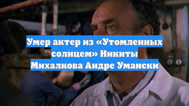Умер актер из «Утомленных солнцем» Никиты Михалкова Андре Умански