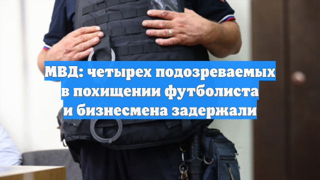 МВД: четырех подозреваемых в похищении футболиста и бизнесмена задержали