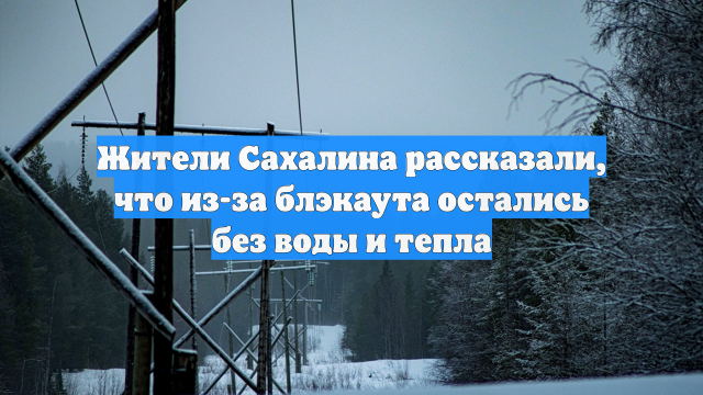 Жители Сахалина рассказали, что из-за блэкаута остались без воды и тепла
