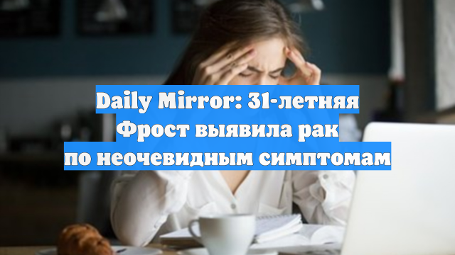 Daily Mirror: 31-летняя Фрост выявила рак по неочевидным симптомам