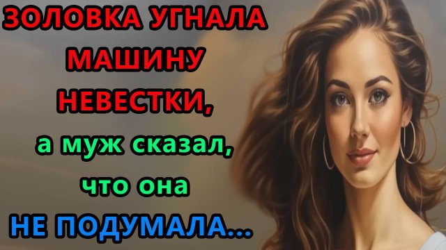 Истории из жизни. Золовка угнала машину невестки, а муж сказал. что она не подумала Аудио рассказы