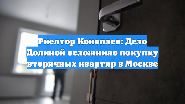 Риелтор Коноплев: Дело Долиной осложнило покупку вторичных квартир в Москве