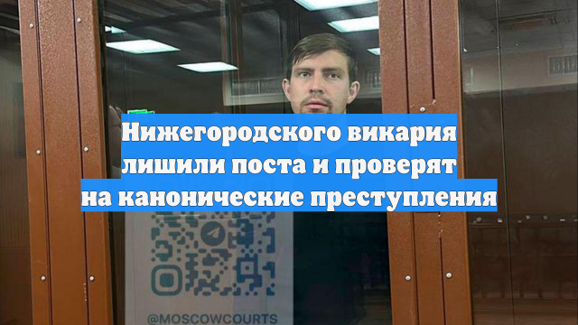Нижегородского викария лишили поста и проверят на канонические преступления