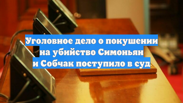 Уголовное дело о покушении на убийство Симоньян и Собчак поступило в суд