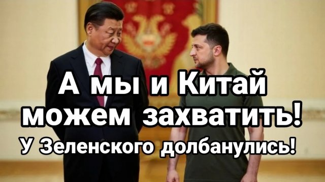 У ЗЕЛЕНСКОГО СОБРАЛИСЬ ЗАХВАТИТЬ КИТАЙ!