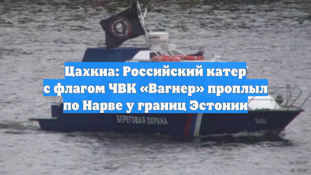 Цахкна: Российский катер с флагом ЧВК «Вагнер» проплыл по Нарве у границ Эстонии