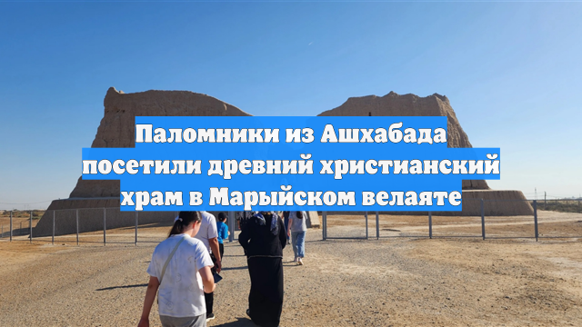Паломники из Ашхабада посетили древний христианский храм в Марыйском велаяте