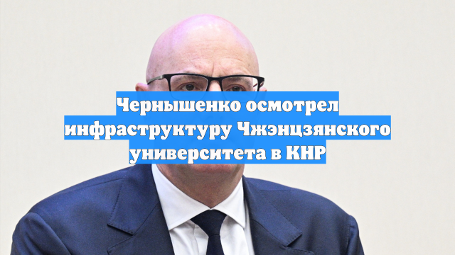 Чернышенко осмотрел инфраструктуру Чжэнцзянского университета в КНР