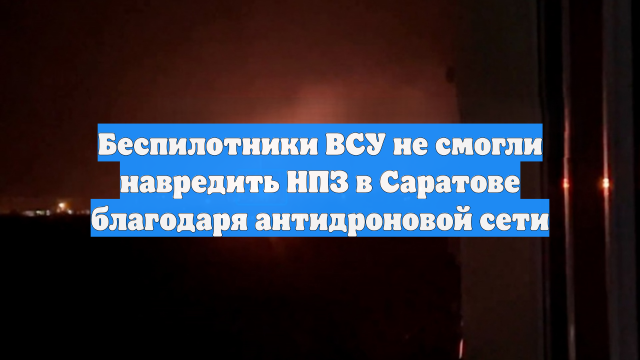 Беспилотники ВСУ не смогли навредить НПЗ в Саратове благодаря антидроновой сети