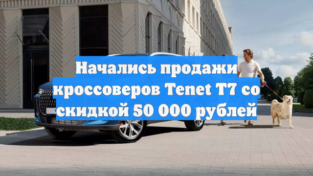 Начались продажи кроссоверов Tenet T7 со скидкой 50 000 рублей