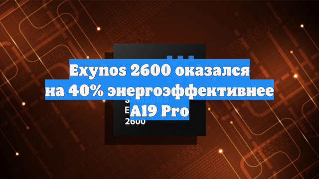 Exynos 2600 оказался на 40% энергоэффективнее A19 Pro