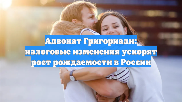 Адвокат Григориади: налоговые изменения ускорят рост рождаемости в России