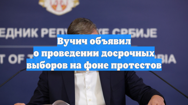 Вучич объявил о проведении досрочных выборов на фоне протестов