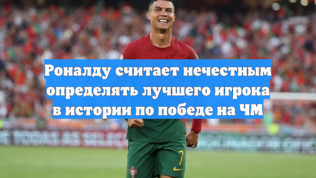 Роналду считает нечестным определять лучшего игрока в истории по победе на ЧМ