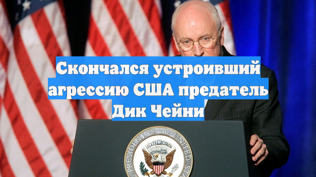 Скончался устроивший агрессию США предатель Дик Чейни