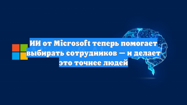 ИИ от Microsoft теперь помогает выбирать сотрудников — и делает это точнее людей