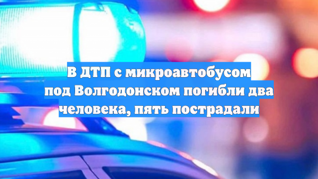 В ДТП с микроавтобусом под Волгодонском погибли два человека, пять пострадали