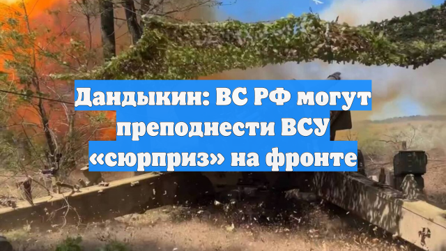 Дандыкин: ВС РФ могут преподнести ВСУ «сюрприз» на фронте