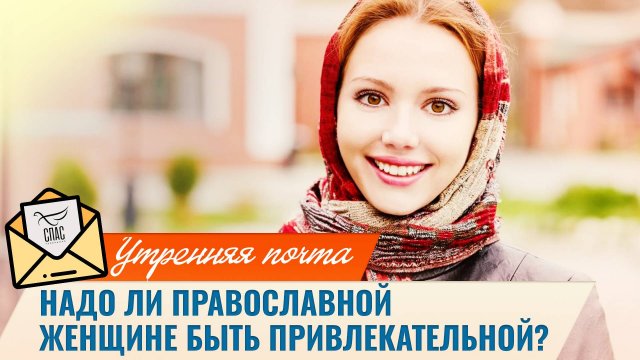 Надо ли православной женщине быть привлекательной? / Утренняя почта