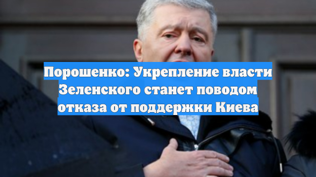 Порошенко: Укрепление власти Зеленского станет поводом отказа от поддержки Киева